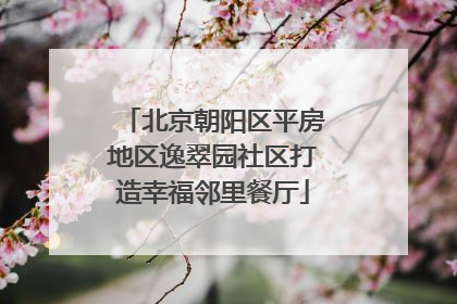 北京朝阳区平房地区逸翠园社区打造幸福邻里餐厅