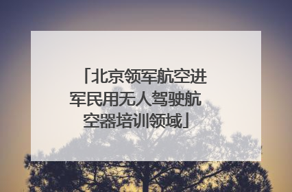 北京领军航空进军民用无人驾驶航空器培训领域