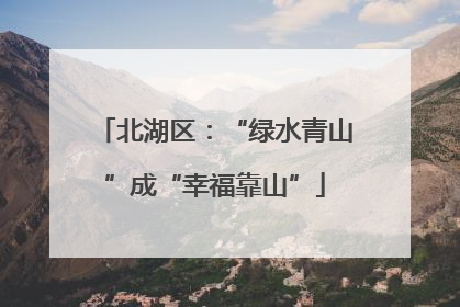 北湖区：“绿水青山”成“幸福靠山”