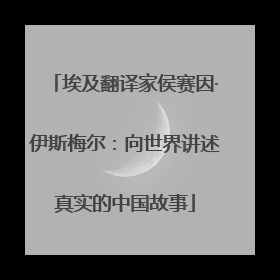 埃及翻译家侯赛因·伊斯梅尔：向世界讲述真实的中国故事
