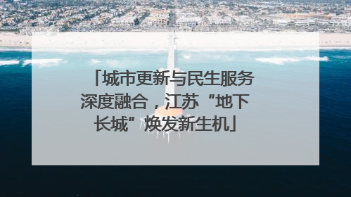 城市更新与民生服务深度融合，江苏“地下长城”焕发新生机