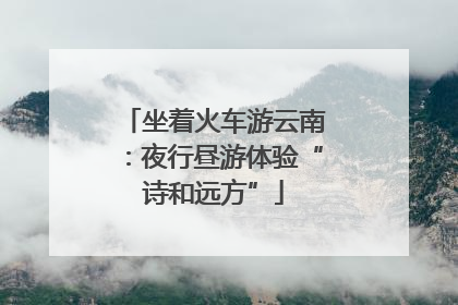 坐着火车游云南：夜行昼游体验“诗和远方”