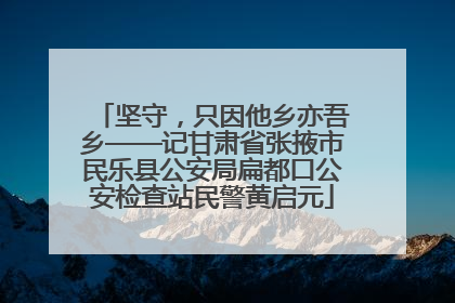 坚守，只因他乡亦吾乡——记甘肃省张掖市民乐县公安局扁都口公安检查站民警黄启元
