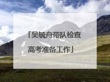 吴毓舟带队检查高考准备工作