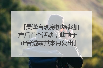 吴谨言现身机场参加产后首个活动，此前于正曾透露其本月复出