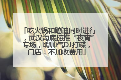 吃火锅和蹦迪同时进行，武汉海底捞推“夜宵”专场，聘帅气DJ打碟，门店：不加收费用