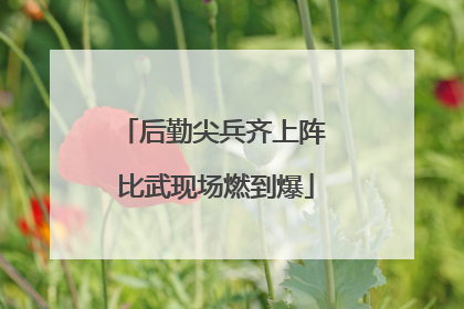 后勤尖兵齐上阵 比武现场燃到爆