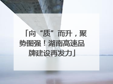 向“质”而升，聚势图强！湖南高速品牌建设再发力