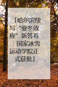 哈尔滨续写“亚冬效应”新答卷：国家冰雪运动学院正式获批