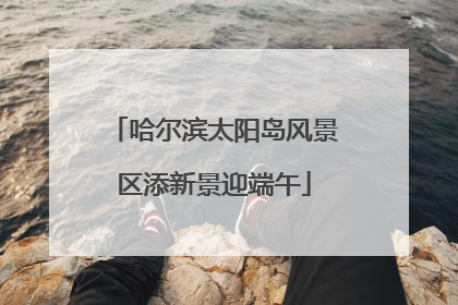 哈尔滨太阳岛风景区添新景迎端午