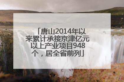 唐山2014年以来累计承接京津亿元以上产业项目948个，居全省前列