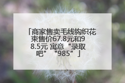 商家售卖毛线钩织花束售价67.8元和98.5元 寓意“录取吧”“985”