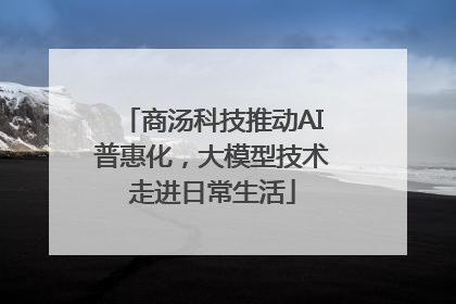 商汤科技推动AI普惠化，大模型技术走进日常生活