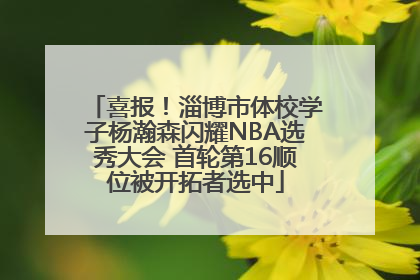 喜报！淄博市体校学子杨瀚森闪耀NBA选秀大会 首轮第16顺位被开拓者选中