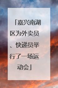 嘉兴南湖区为外卖员、快递员举行了一场运动会