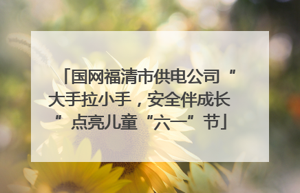 国网福清市供电公司“大手拉小手，安全伴成长”点亮儿童“六一”节