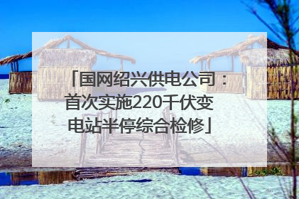 国网绍兴供电公司：首次实施220千伏变电站半停综合检修