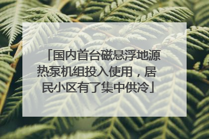 国内首台磁悬浮地源热泵机组投入使用，居民小区有了集中供冷