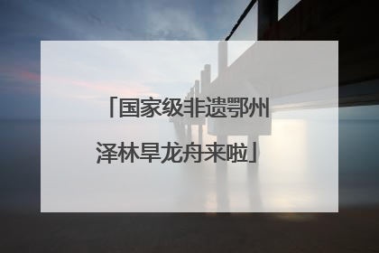 国家级非遗鄂州泽林旱龙舟来啦