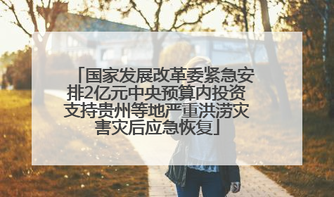 国家发展改革委紧急安排2亿元中央预算内投资支持贵州等地严重洪涝灾害灾后应急恢复