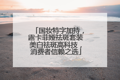 国妆特字加持，露卡菲娅祛斑套装美白祛斑高科技，消费者信赖之选