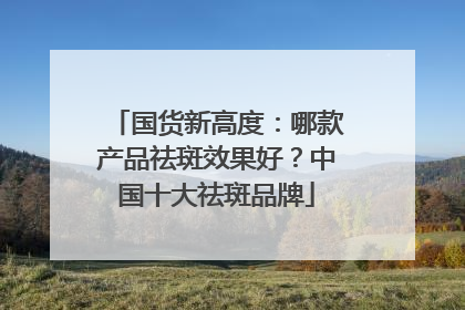 国货新高度：哪款产品祛斑效果好？中国十大祛斑品牌