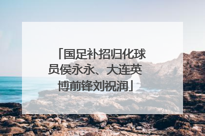 国足补招归化球员侯永永、大连英博前锋刘祝润