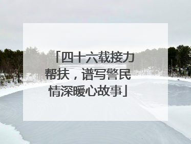 四十六载接力帮扶，谱写警民情深暖心故事