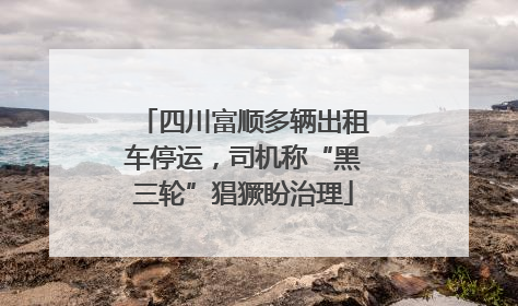 四川富顺多辆出租车停运，司机称“黑三轮”猖獗盼治理
