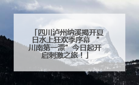 四川泸州纳溪揭开夏日水上狂欢季序幕 “川南第一漂”今日起开启刺激之旅！