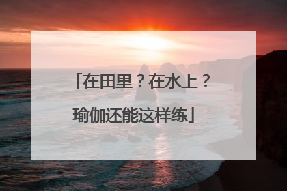 在田里？在水上？瑜伽还能这样练