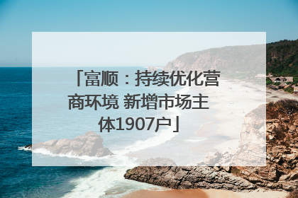 富顺：持续优化营商环境 新增市场主体1907户
