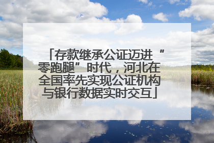 存款继承公证迈进“零跑腿”时代，河北在全国率先实现公证机构与银行数据实时交互