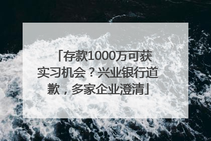 存款1000万可获实习机会？兴业银行道歉，多家企业澄清
