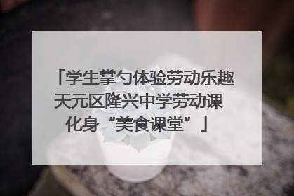 学生掌勺体验劳动乐趣 天元区隆兴中学劳动课化身“美食课堂”