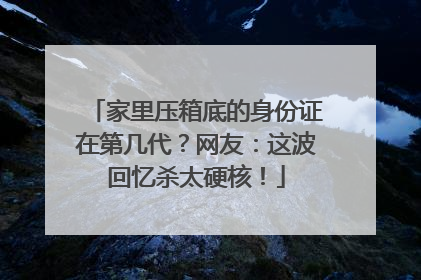 家里压箱底的身份证在第几代？网友：这波回忆杀太硬核！