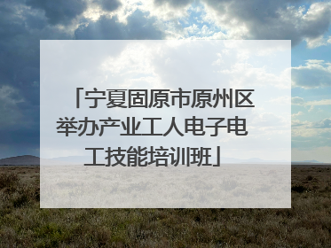 宁夏固原市原州区举办产业工人电子电工技能培训班