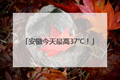 安徽今天最高37℃！