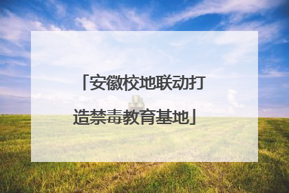 安徽校地联动打造禁毒教育基地