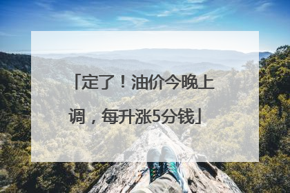 定了！油价今晚上调，每升涨5分钱