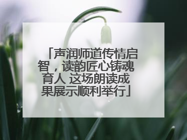 声润师道传情启智，读韵匠心铸魂育人 这场朗读成果展示顺利举行