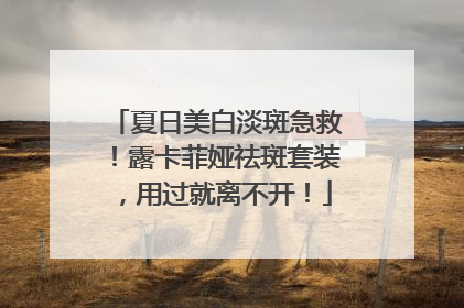夏日美白淡斑急救！露卡菲娅祛斑套装，用过就离不开！
