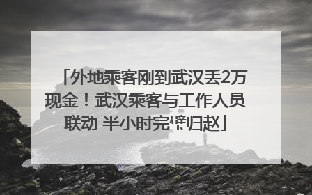 外地乘客刚到武汉丢2万现金！武汉乘客与工作人员联动 半小时完璧归赵