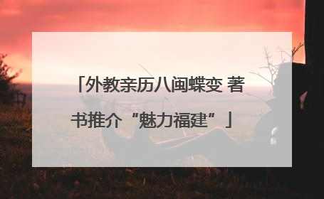 外教亲历八闽蝶变 著书推介“魅力福建”