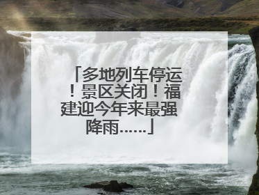 多地列车停运！景区关闭！福建迎今年来最强降雨……