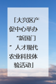 大兴区产促中心举办 “新国门”人才现代农业科技体验活动