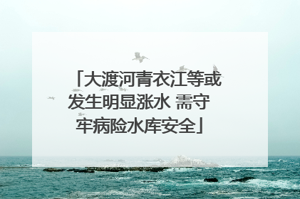 大渡河青衣江等或发生明显涨水 需守牢病险水库安全