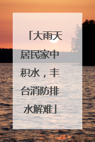 大雨天居民家中积水，丰台消防排水解难