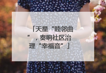 天星“睦邻曲”，奏响社区治理“幸福音”