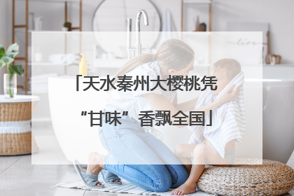 天水秦州大樱桃凭“甘味”香飘全国